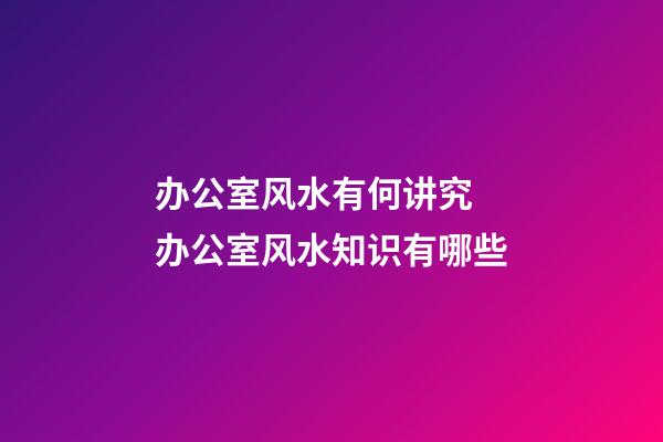办公室风水有何讲究 办公室风水知识有哪些